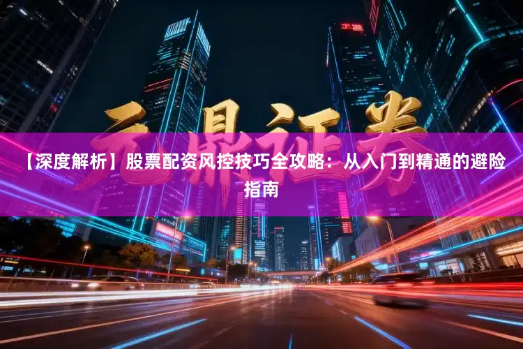 【深度解析】股票配资风控技巧全攻略：从入门到精通的避险指南