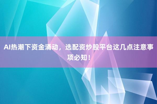 AI热潮下资金涌动，选配资炒股平台这几点注意事项必知！