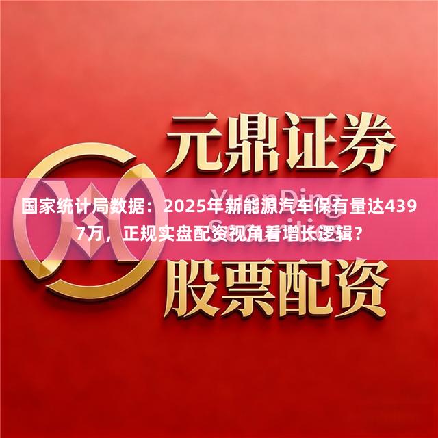 国家统计局数据：2025年新能源汽车保有量达4397万，正规实盘配资视角看增长逻辑？
