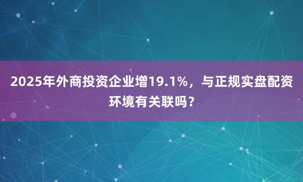 2025年外商投资企业增19.1%，与正规实盘配资环境有关联吗？