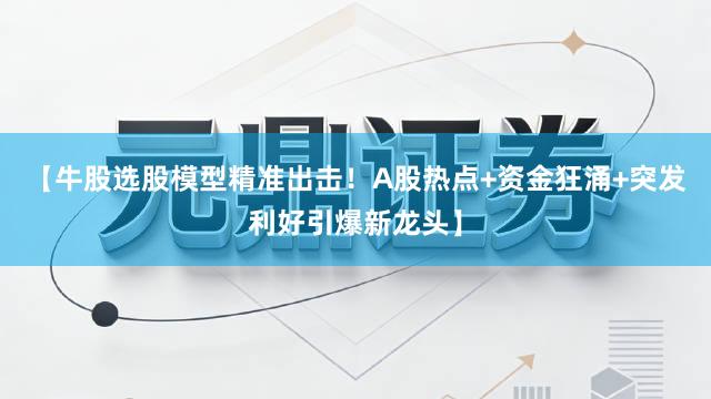 【牛股选股模型精准出击！A股热点+资金狂涌+突发利好引爆新龙头】
