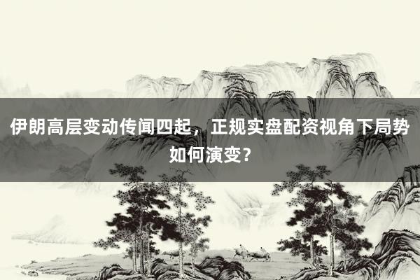 伊朗高层变动传闻四起，正规实盘配资视角下局势如何演变？