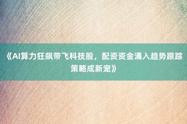 《AI算力狂飙带飞科技股，配资资金涌入趋势跟踪策略成新宠》