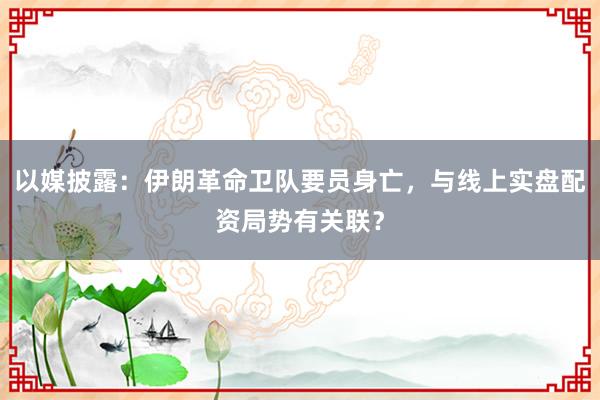 以媒披露：伊朗革命卫队要员身亡，与线上实盘配资局势有关联？
