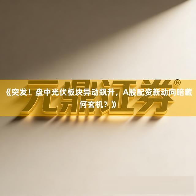 《突发！盘中光伏板块异动飙升，A股配资新动向暗藏何玄机？》