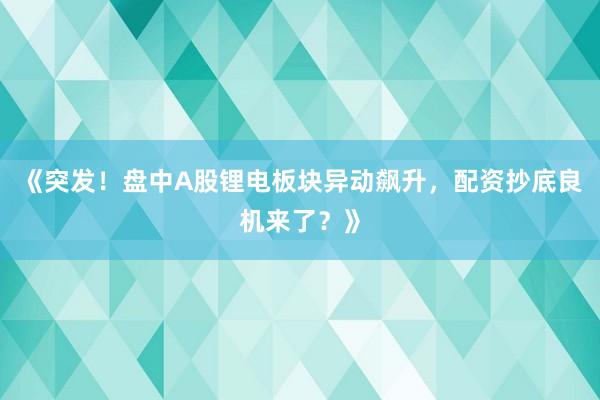 《突发！盘中A股锂电板块异动飙升，配资抄底良机来了？》