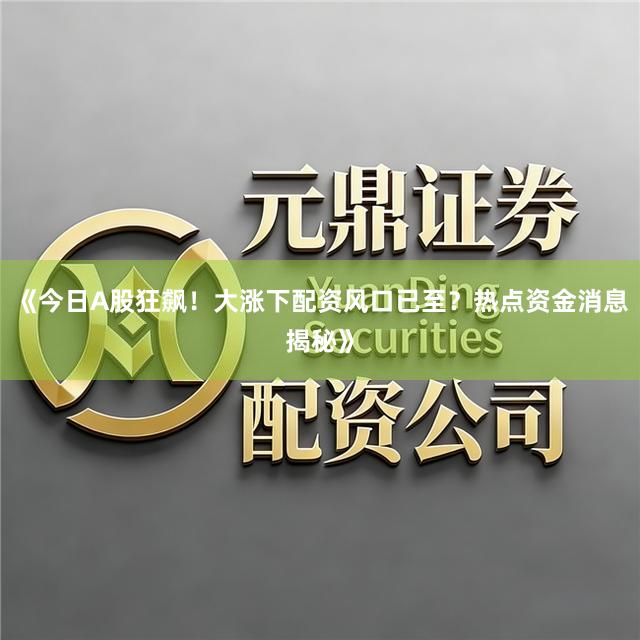 《今日A股狂飙！大涨下配资风口已至？热点资金消息揭秘》