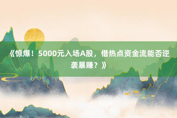 《惊爆！5000元入场A股，借热点资金流能否逆袭暴赚？》