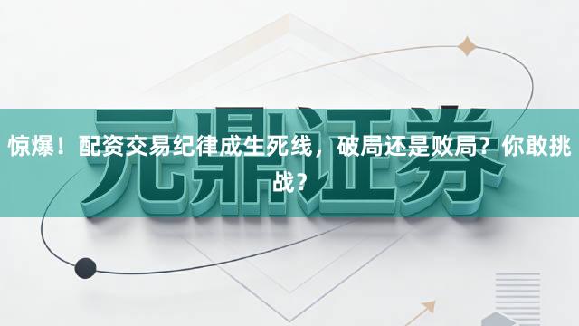 惊爆！配资交易纪律成生死线，破局还是败局？你敢挑战？