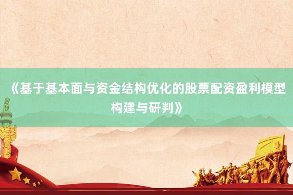 《基于基本面与资金结构优化的股票配资盈利模型构建与研判》