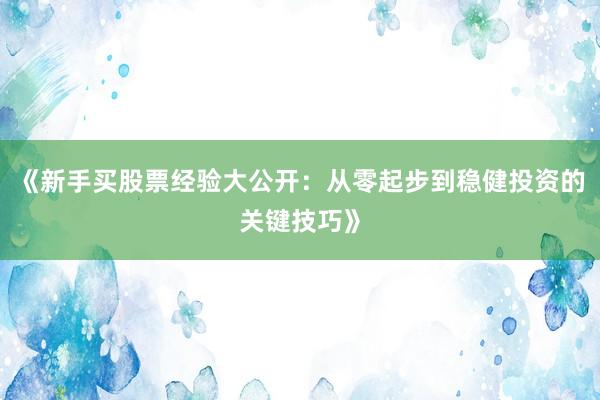《新手买股票经验大公开：从零起步到稳健投资的关键技巧》