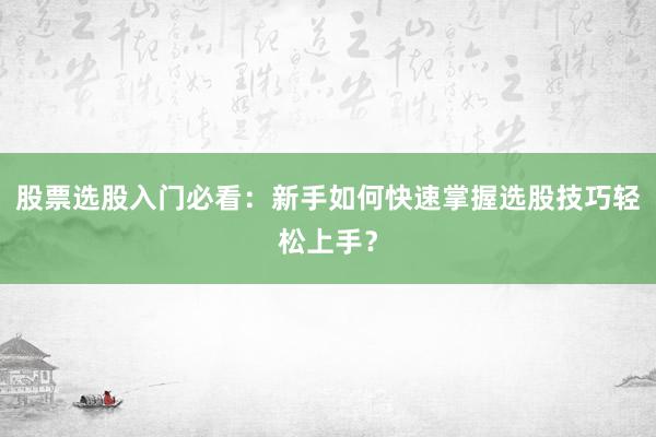 股票选股入门必看：新手如何快速掌握选股技巧轻松上手？