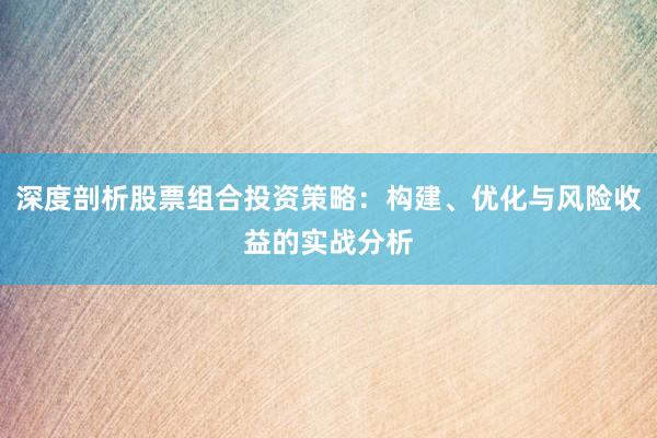 深度剖析股票组合投资策略：构建、优化与风险收益的实战分析