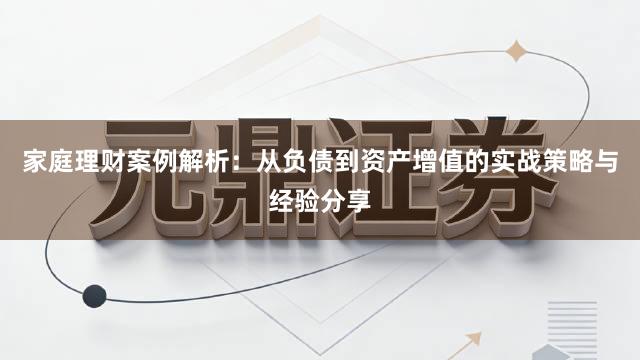家庭理财案例解析：从负债到资产增值的实战策略与经验分享