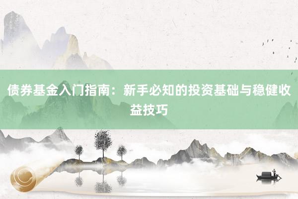 债券基金入门指南：新手必知的投资基础与稳健收益技巧