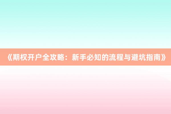 《期权开户全攻略：新手必知的流程与避坑指南》
