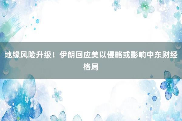 地缘风险升级！伊朗回应美以侵略或影响中东财经格局