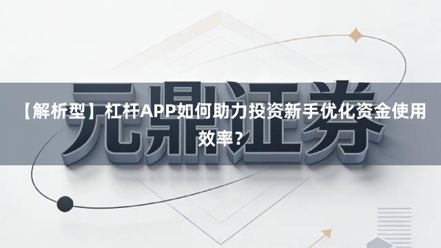 【解析型】杠杆APP如何助力投资新手优化资金使用效率？