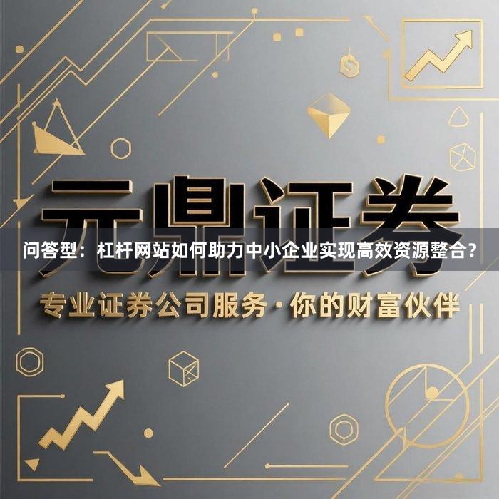 问答型：杠杆网站如何助力中小企业实现高效资源整合？