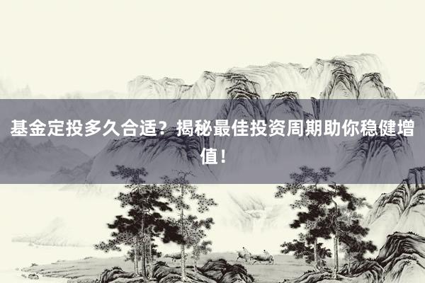 基金定投多久合适？揭秘最佳投资周期助你稳健增值！