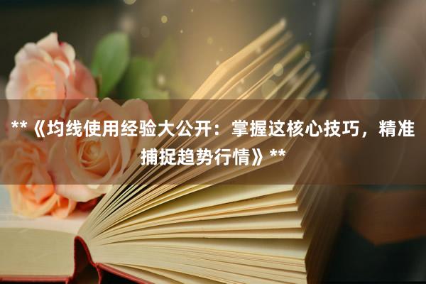 **《均线使用经验大公开：掌握这核心技巧，精准捕捉趋势行情》**