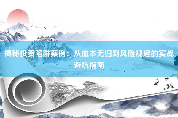 揭秘投资陷阱案例：从血本无归到风险规避的实战避坑指南