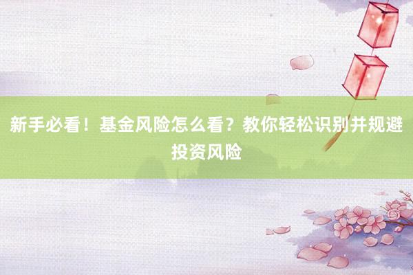 新手必看！基金风险怎么看？教你轻松识别并规避投资风险