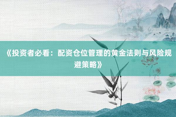 《投资者必看：配资仓位管理的黄金法则与风险规避策略》