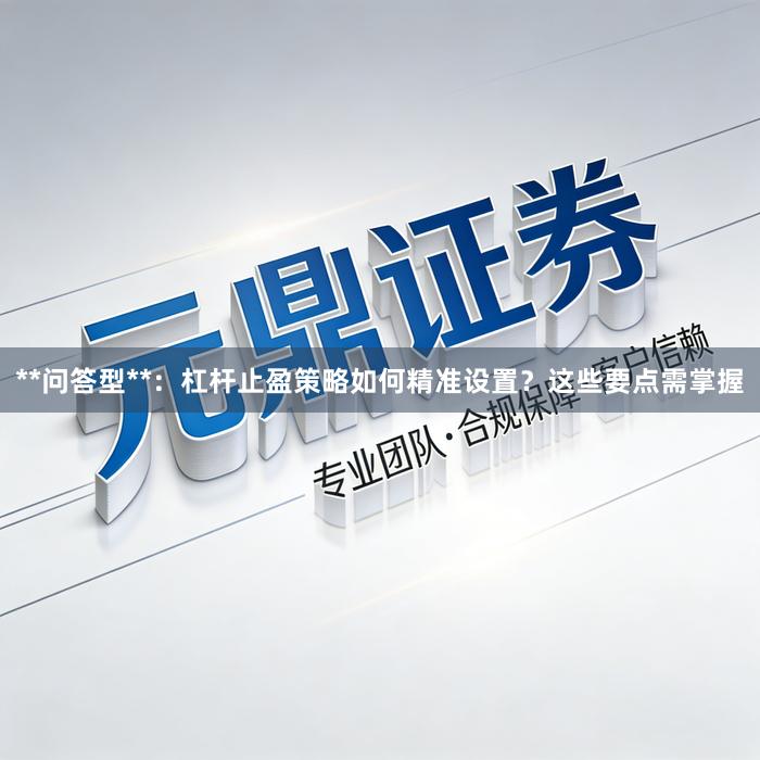 **问答型**：杠杆止盈策略如何精准设置？这些要点需掌握