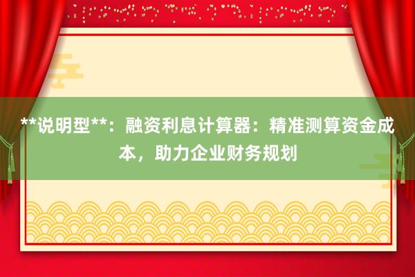 **说明型**：融资利息计算器：精准测算资金成本，助力企业财务规划