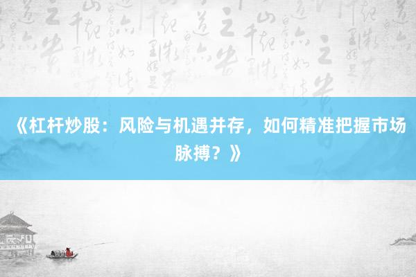 《杠杆炒股：风险与机遇并存，如何精准把握市场脉搏？》