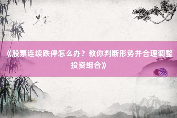 《股票连续跌停怎么办？教你判断形势并合理调整投资组合》