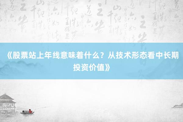 《股票站上年线意味着什么？从技术形态看中长期投资价值》