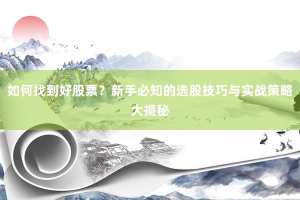如何找到好股票？新手必知的选股技巧与实战策略大揭秘