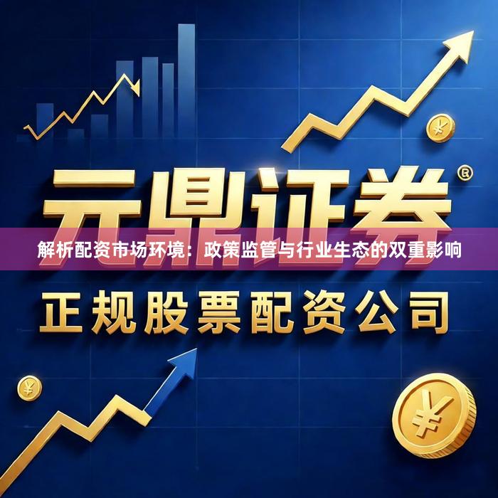 解析配资市场环境：政策监管与行业生态的双重影响