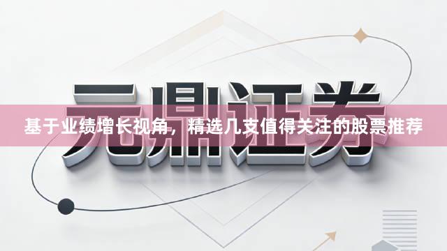 基于业绩增长视角，精选几支值得关注的股票推荐