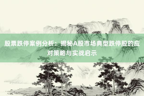 股票跌停案例分析：揭秘A股市场典型跌停股的应对策略与实战启示