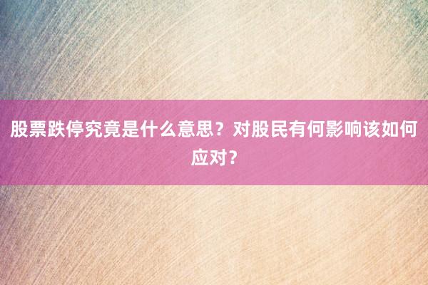 股票跌停究竟是什么意思？对股民有何影响该如何应对？
