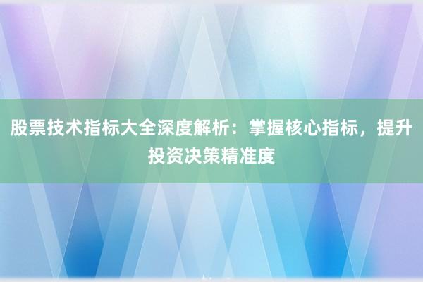 股票技术指标大全深度解析：掌握核心指标，提升投资决策精准度