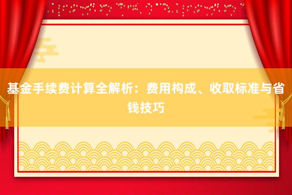基金手续费计算全解析：费用构成、收取标准与省钱技巧