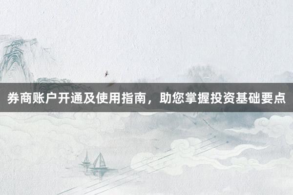券商账户开通及使用指南，助您掌握投资基础要点