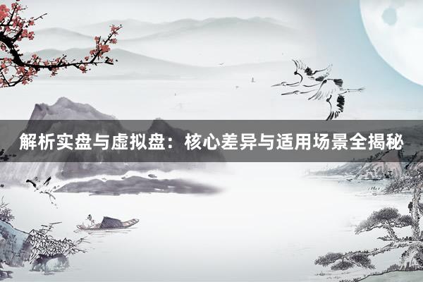 解析实盘与虚拟盘：核心差异与适用场景全揭秘