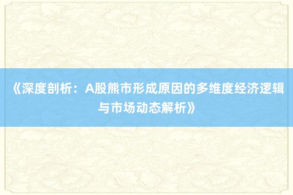 《深度剖析：A股熊市形成原因的多维度经济逻辑与市场动态解析》