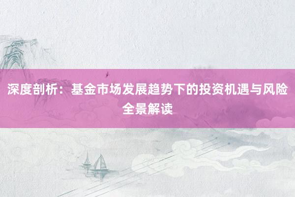 深度剖析：基金市场发展趋势下的投资机遇与风险全景解读