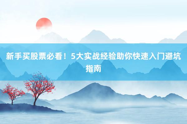 新手买股票必看！5大实战经验助你快速入门避坑指南