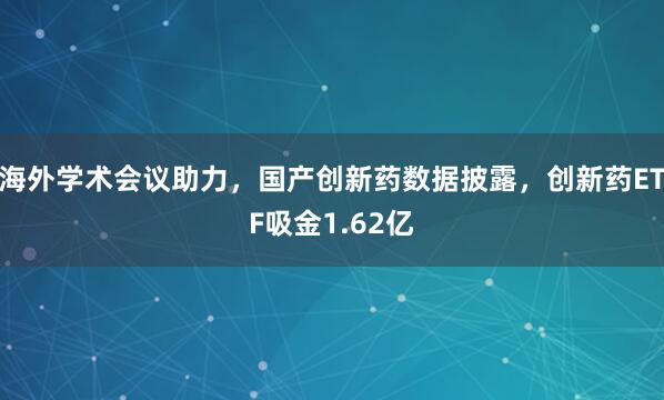 海外学术会议助力，国产创新药数据披露，创新药ETF吸金1.62亿