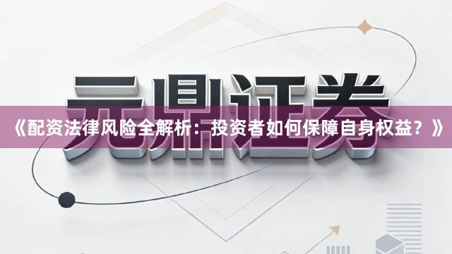 《配资法律风险全解析：投资者如何保障自身权益？》