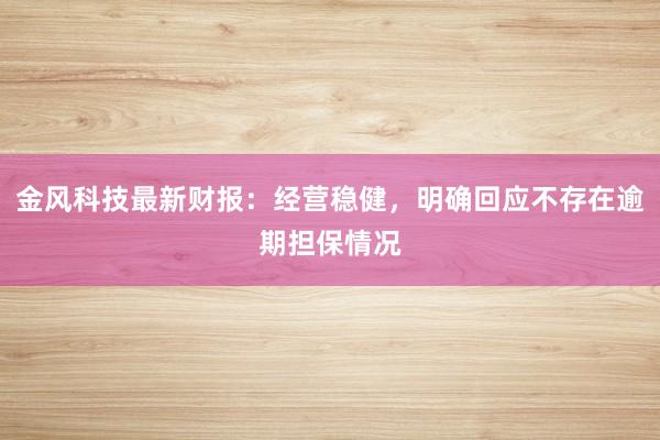 金风科技最新财报：经营稳健，明确回应不存在逾期担保情况