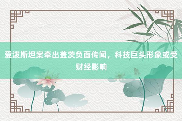 爱泼斯坦案牵出盖茨负面传闻，科技巨头形象或受财经影响