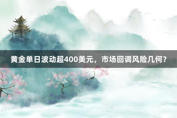 黄金单日波动超400美元，市场回调风险几何？